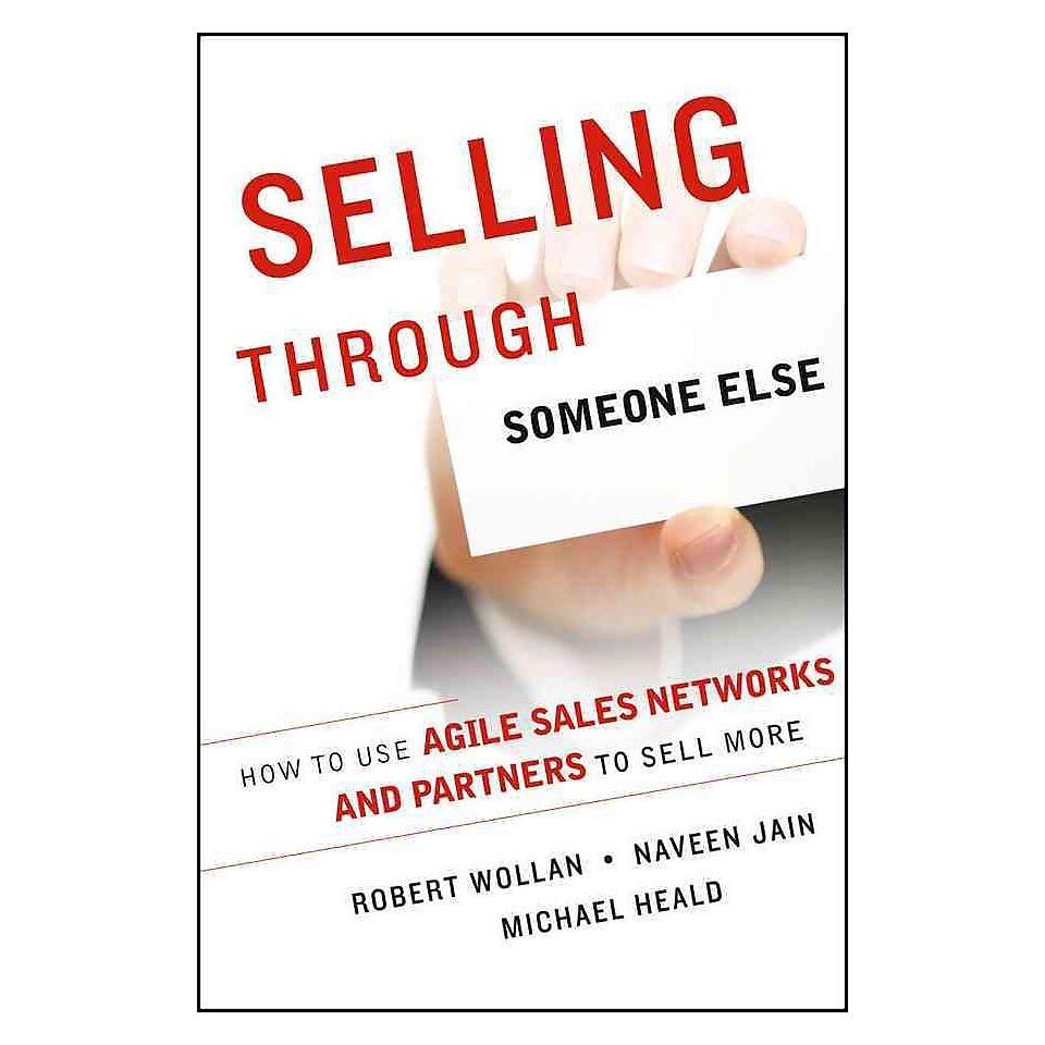 Selling Through Someone Else How to Use Agile Sales Networks and Partners to Sell More